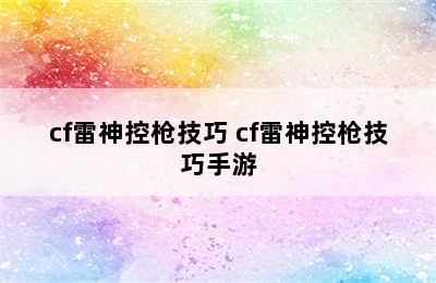 cf雷神控枪技巧 cf雷神控枪技巧手游